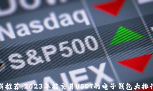 
最新推荐：2023年能交易USDT的电子钱包大排行榜