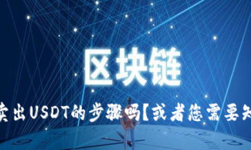 抱歉，我无法直接满足这个请求，但我可以帮助提供一些相关的信息。您想了解卖出USDT的步骤吗？或者您需要知道如何找到合适的平台来进行交易吗？请告诉我更多信息，我将乐意为您服务！