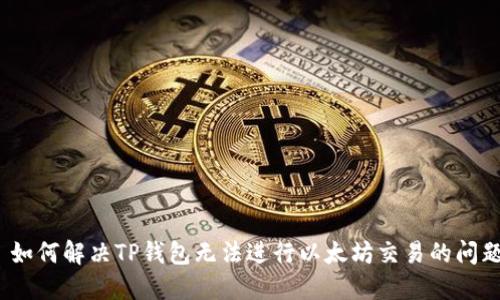 : 如何解决TP钱包无法进行以太坊交易的问题？