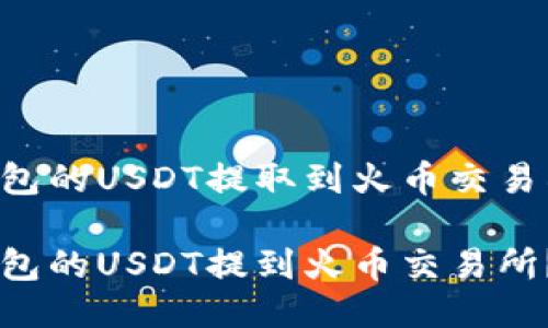 尝试将TP钱包的USDT提取到火币交易所：全面指南

如何将TP钱包的USDT提到火币交易所？全面指南
