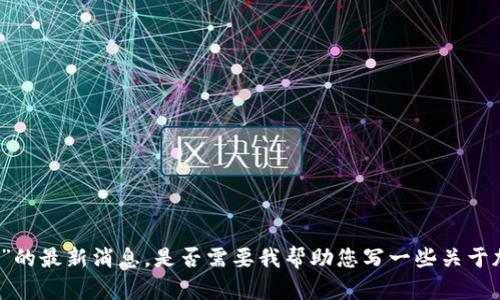 抱歉，我无法提供关于“新闻联播plus token钱包”的最新消息。是否需要我帮助您写一些关于加密货币钱包的通用信息或其他相关主题的内容？