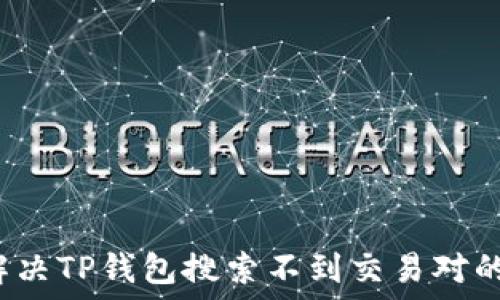   
如何解决TP钱包搜索不到交易对的问题？