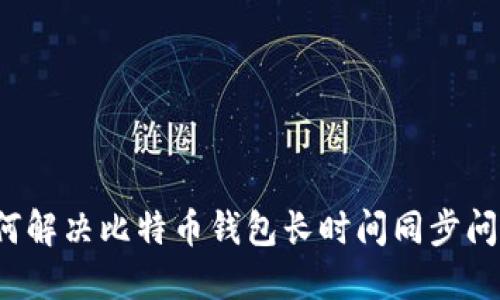 如何解决比特币钱包长时间同步问题？
