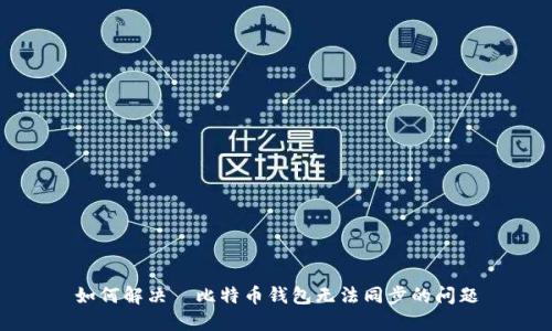 如何解决犇比特币钱包无法同步的问题