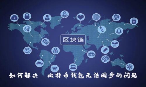 如何解决犇比特币钱包无法同步的问题
