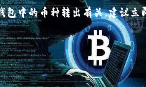 很抱歉，你的问题似乎涉及到一个特定的类型的交易或操作，可能与加密货币钱包有关。如果你面临的问题是与TP钱包中的币种转出有关，建议立即检查你的钱包交易记录和安全 设置。 如果是误操作或安全问题，可能需要联系钱包的客服或者相关的技术支持。

如果你需要更深入的指引或者具体操作的帮助，我可以为你提供一些常见的建议和提示。

请告诉我你的具体需求。