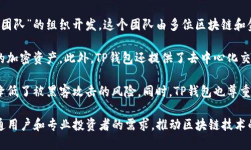 TP钱包是一个去中心化的数字资产管理工具，旨在为用户提供安全、便捷的数字货币管理体验。TP钱包由一个名为“TP团队”的组织开发，这个团队由多位区块链和金融领域的专业人士组成。他们的目标是通过创新的技术和用户友好的界面，帮助更多的人深入了解和使用数字货币。

TP钱包的功能包括多种数字资产的存储、交易和管理。它支持多个主流区块链网络，用户可以在一个平台上管理不同的加密资产。此外，TP钱包还提供了去中心化交易所（DEX）功能，使用户能够在不依赖中央机构的情况下进行交易。

该钱包的特点在于其强大的安全性和隐私保护机制。TP钱包采用了多重加密技术，用户的私钥不存储在服务器上，这降低了被黑客攻击的风险。同时，TP钱包也尊重用户的隐私，不会主动收集用户的信息。

总之，TP钱包是由TP团队开发的一款致力于提供安全、便捷数字资产管理的去中心化钱包。其设计和功能旨在满足普通用户和专业投资者的需求，推动区块链技术的普及与应用。