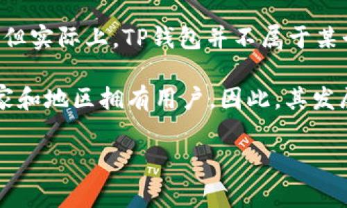 TP钱包（TP Wallet）是一款数字货币钱包，主要用于管理和存储各种加密货币。尽管其名称可能让人到某个特定国家，但实际上，TP钱包并不属于某个特定的国家。数字货币和相关技术通常是全球性的，很多钱包和平台都是跨国公司或由不同国家的团队共同开发的。

TP钱包的具体开发背景和运营团队可能会包含来自不同国家的专业人士。许多加密货币相关产品和服务都在多个国家和地区拥有用户。因此，其发展和运营往往超越了国界。

如果你对TP钱包有更多的具体问题，或者需要了解关于它的功能、使用方法等方面的信息，可以继续提问！