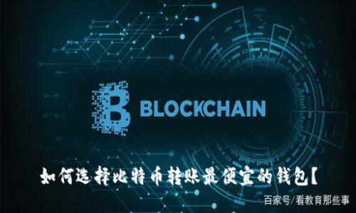 如何选择比特币转账最便宜的钱包？