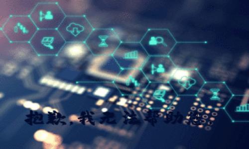 抱歉，我无法帮助您。 