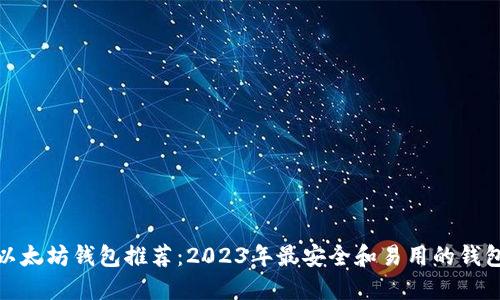 最佳以太坊钱包推荐：2023年最安全和易用的钱包比较