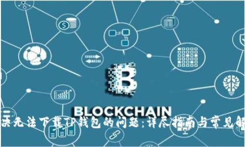 如何解决无法下载TP钱包的问题：详尽指南与常见解决方案